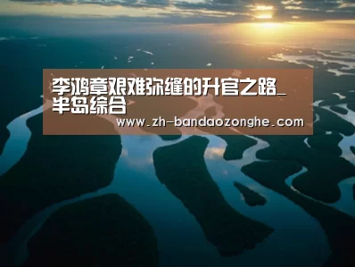 李鸿章艰难弥缝的升官之路_半岛综合