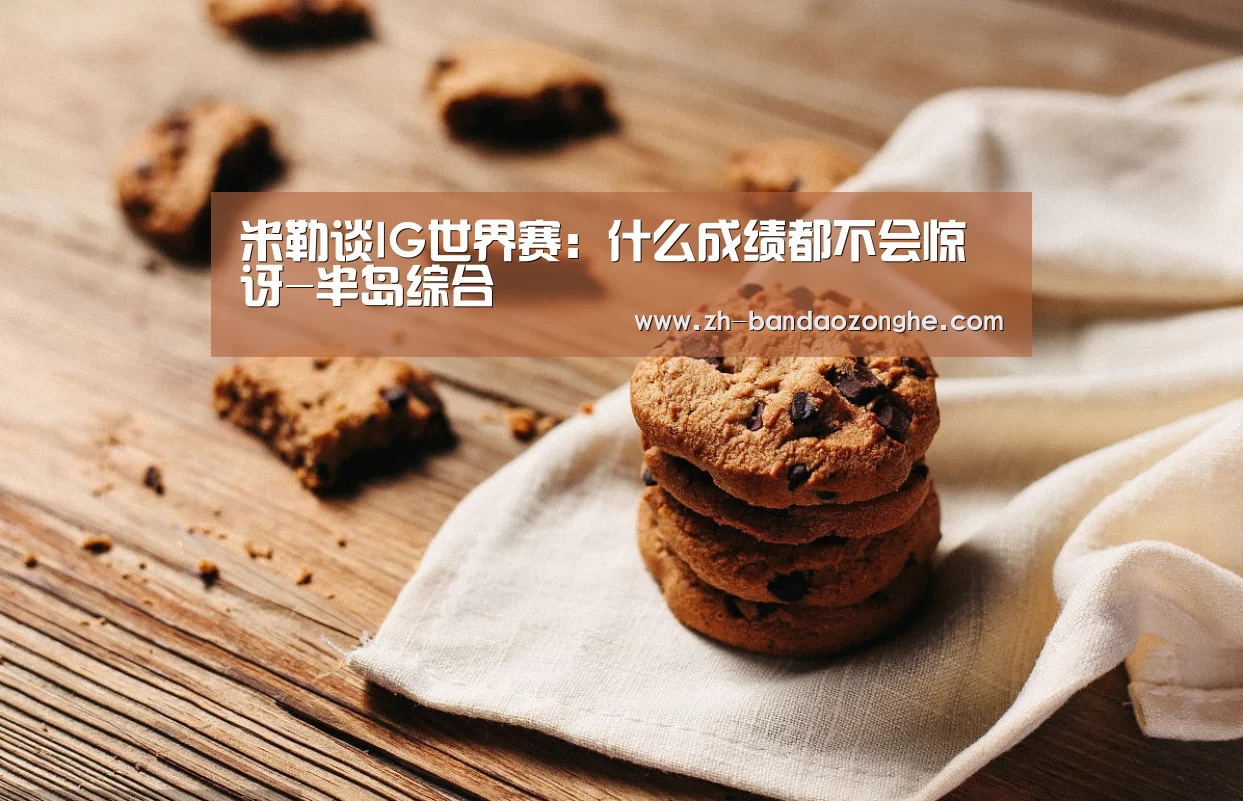 米勒谈IG世界赛：什么成绩都不会惊讶-半岛综合