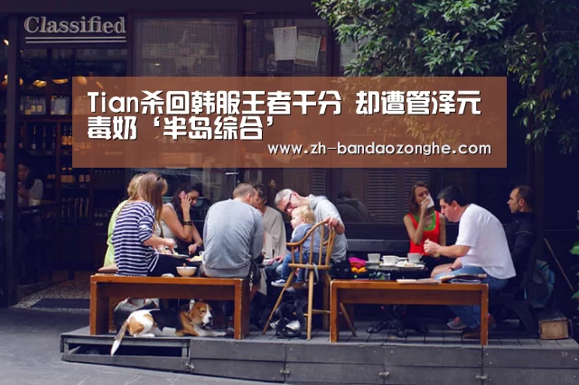 Tian杀回韩服王者千分 却遭管泽元毒奶‘半岛综合’